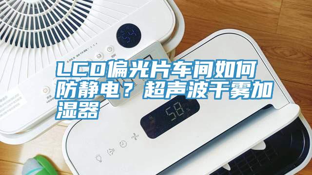 LCD偏光片車間如何防靜電?超聲波干霧加濕器