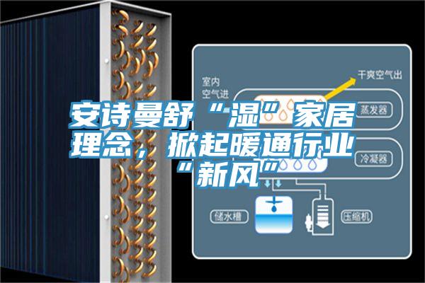 安詩曼舒“濕”家居理念,掀起暖通行業(yè)“新風”