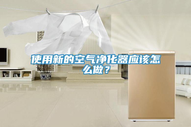 使用新的空氣凈化器應該怎么做？