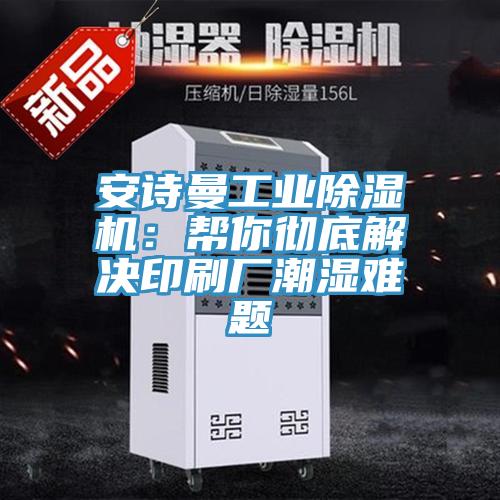 安詩曼工業(yè)除濕機:幫你徹底解決印刷廠潮濕難題