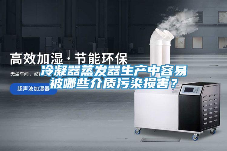 冷凝器蒸發器生產中容易被哪些介質污染損害？