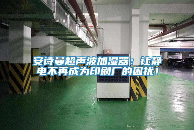 安詩曼超聲波加濕器:讓靜電不再成為印刷廠的困擾!