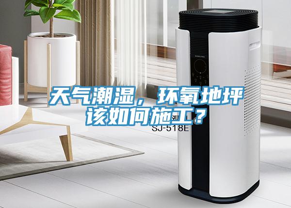 天氣潮濕,環(huán)氧地坪該如何施工?