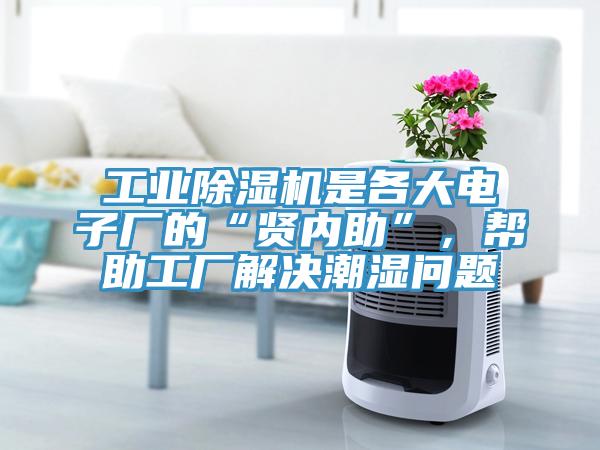 工業除濕機是各大電子廠的“賢內助”，幫助工廠解決潮濕問題