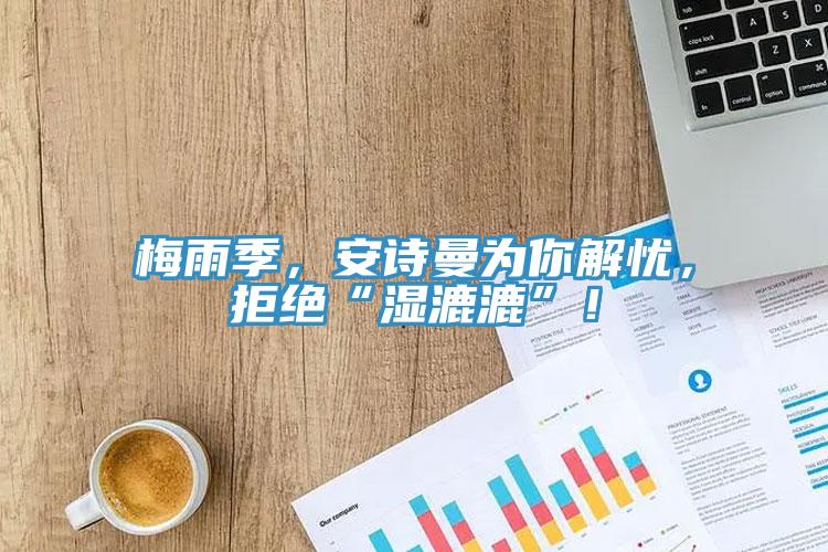 梅雨季，安詩曼為你解憂，拒絕“濕漉漉”！