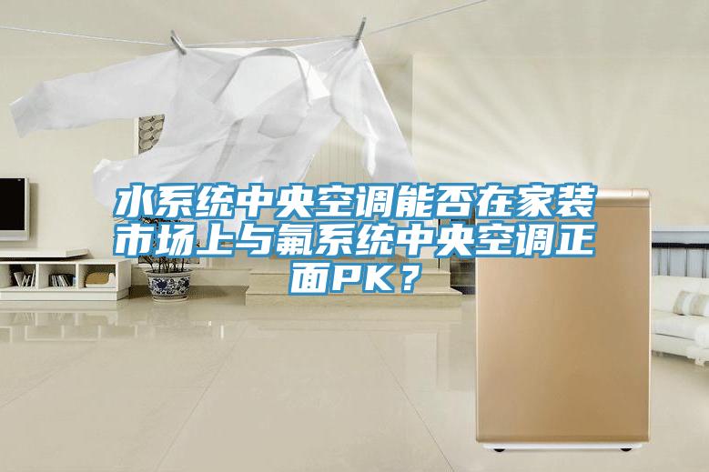 水系統中央空調能否在家裝市場上與氟系統中央空調正面PK？
