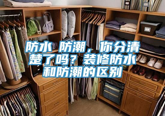 防水≠防潮，你分清楚了嗎？裝修防水和防潮的區別
