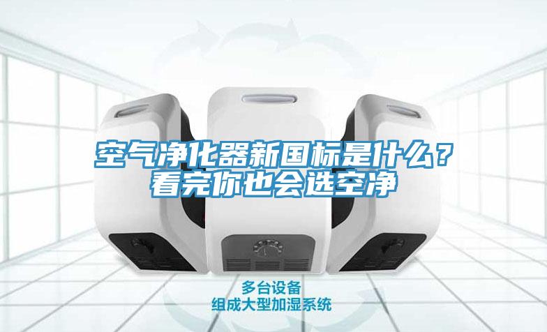 空氣凈化器新國標是什么？看完你也會選空凈