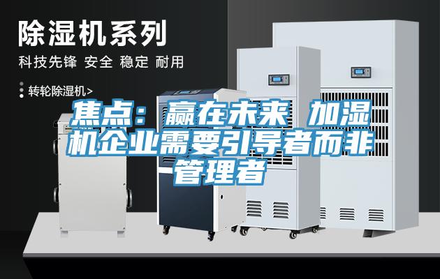 焦點:贏在未來 加濕機企業需要引導者而非管理者