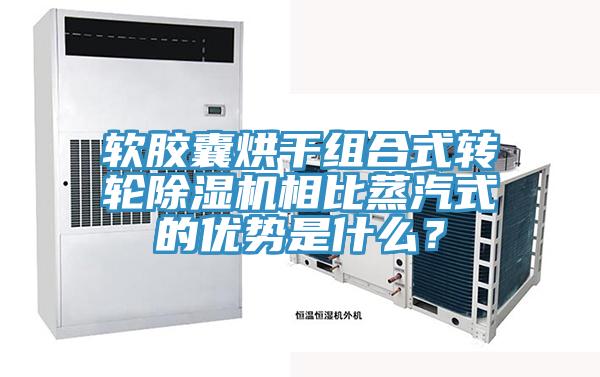 軟膠囊烘干組合式轉輪除濕機相比蒸汽式的優勢是什么？