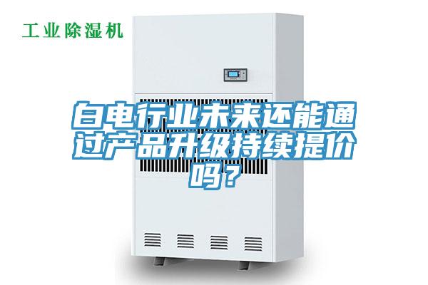 白電行業(yè)未來還能通過產(chǎn)品升級持續(xù)提價(jià)嗎？
