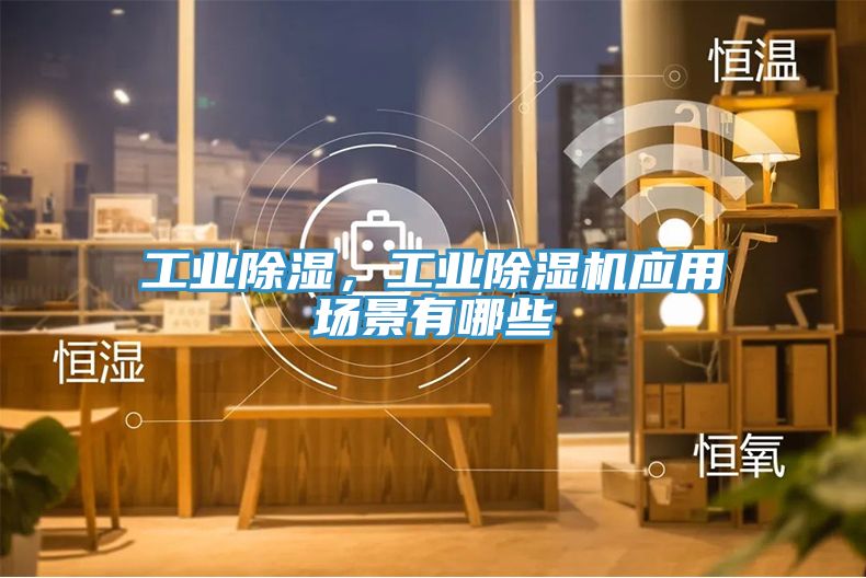 工業除濕,工業除濕機應用場景有哪些