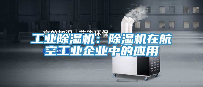 工業除濕機:除濕機在航空工業企業中的應用
