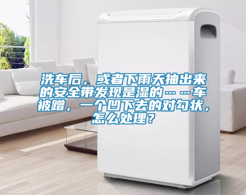 洗車后，或者下雨天抽出來的安全帶發現是濕的……車被蹭，一個凹下去的對勾狀，怎么處理？
