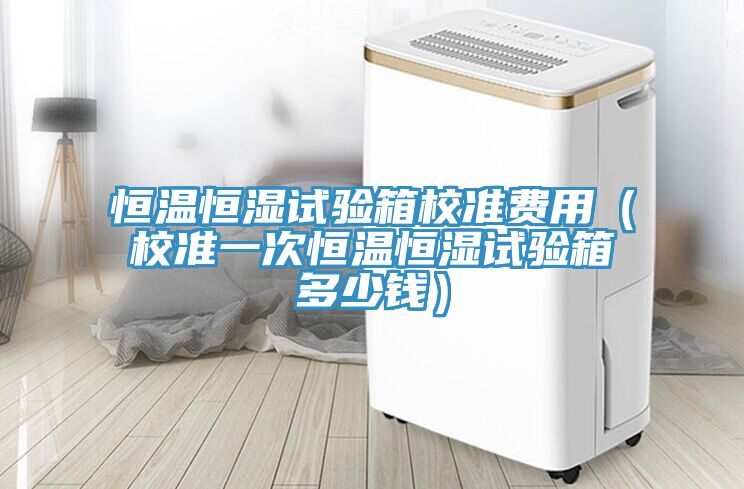 恒溫恒濕試驗箱校準費用(校準一次恒溫恒濕試驗箱多少錢)