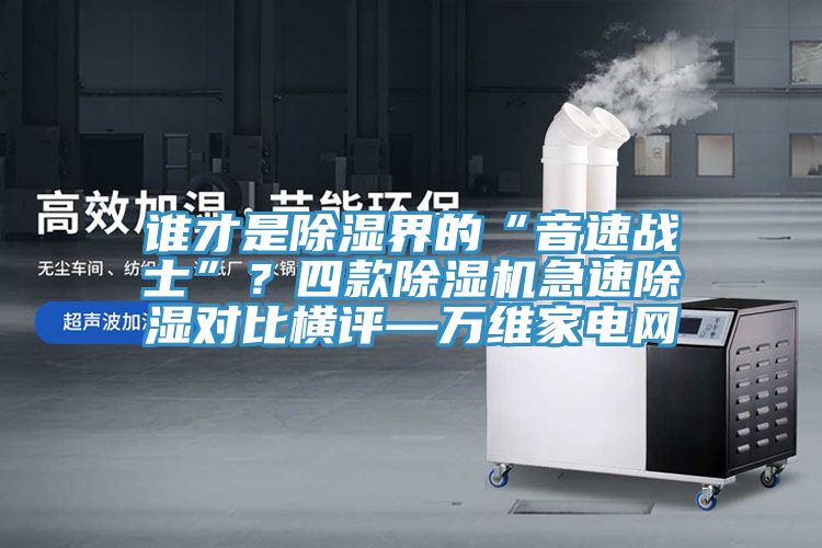 誰才是除濕界的“音速戰士”?四款除濕機急速除濕對比橫評—萬維家電網