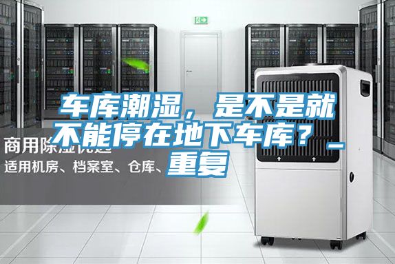 車庫潮濕，是不是就不能停在地下車庫？_重復(fù)