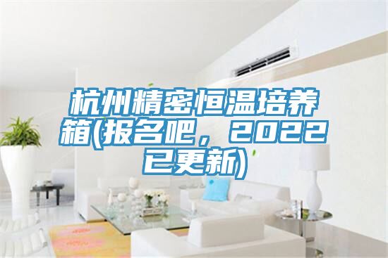 杭州精密恒溫培養箱(報名吧，2022已更新)