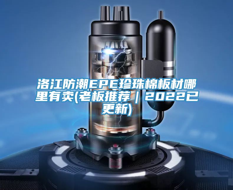 洛江防潮EPE珍珠棉板材哪里有賣(老板推薦|2022已更新)