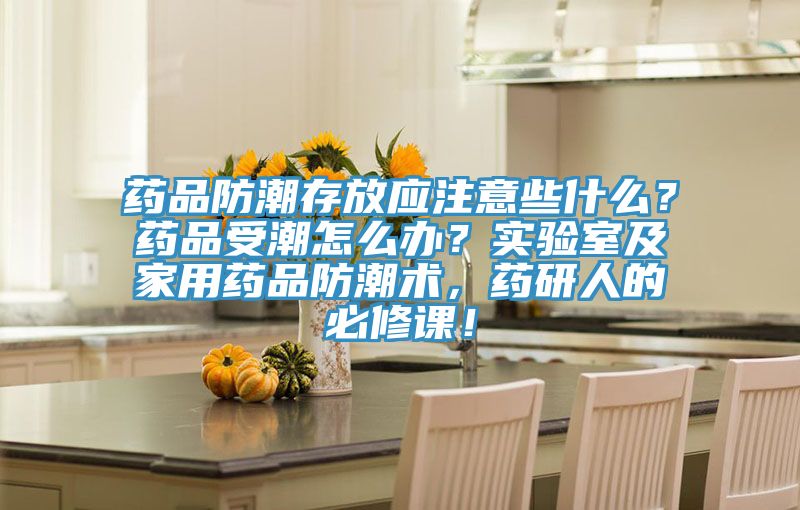藥品防潮存放應注意些什么？藥品受潮怎么辦？實驗室及家用藥品防潮術，藥研人的必修課！