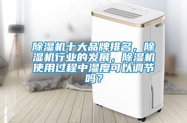 除濕機十大品牌排名，除濕機行業的發展，除濕機使用過程中濕度可以調節嗎？